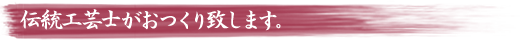 伝統工芸士がおつくり致します。